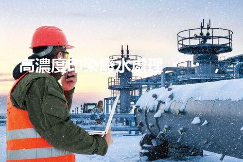 “高濃度印染廢水處理，綠色創(chuàng)新，凈享環(huán)保新篇章”